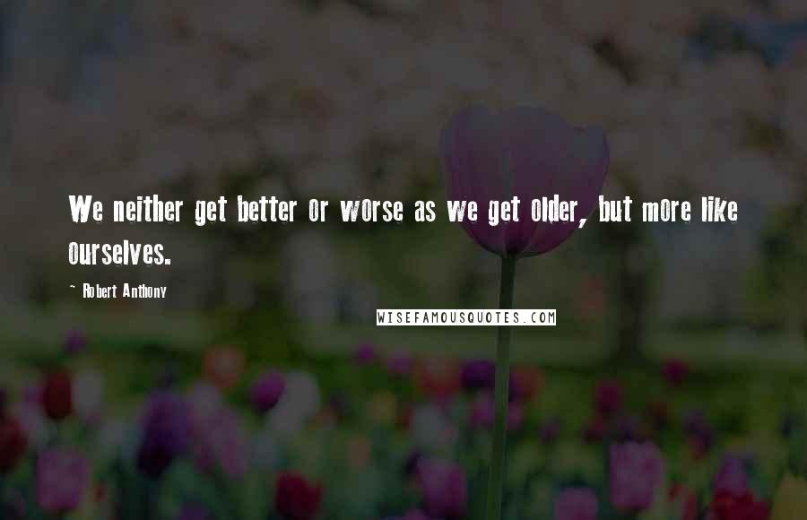 Robert Anthony Quotes: We neither get better or worse as we get older, but more like ourselves.