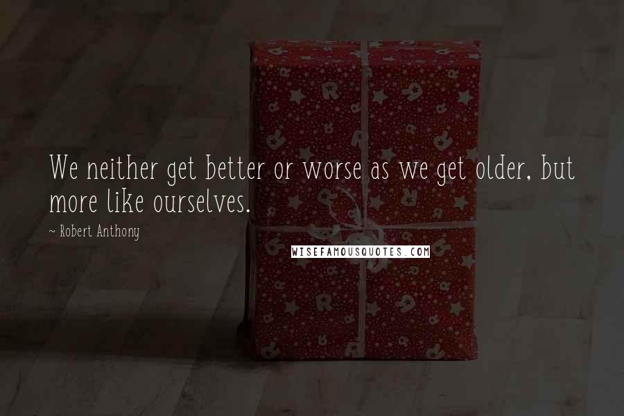 Robert Anthony Quotes: We neither get better or worse as we get older, but more like ourselves.