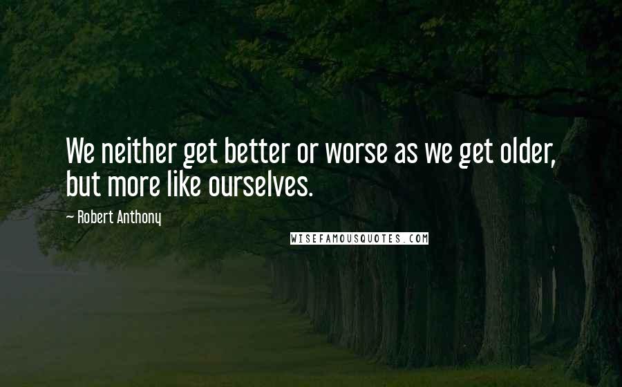 Robert Anthony Quotes: We neither get better or worse as we get older, but more like ourselves.