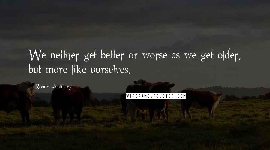 Robert Anthony Quotes: We neither get better or worse as we get older, but more like ourselves.