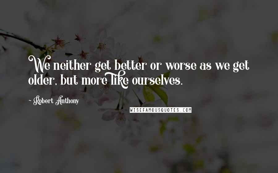 Robert Anthony Quotes: We neither get better or worse as we get older, but more like ourselves.