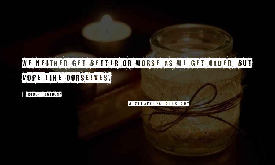 Robert Anthony Quotes: We neither get better or worse as we get older, but more like ourselves.