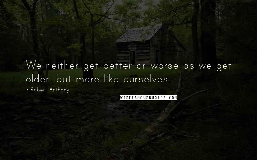 Robert Anthony Quotes: We neither get better or worse as we get older, but more like ourselves.