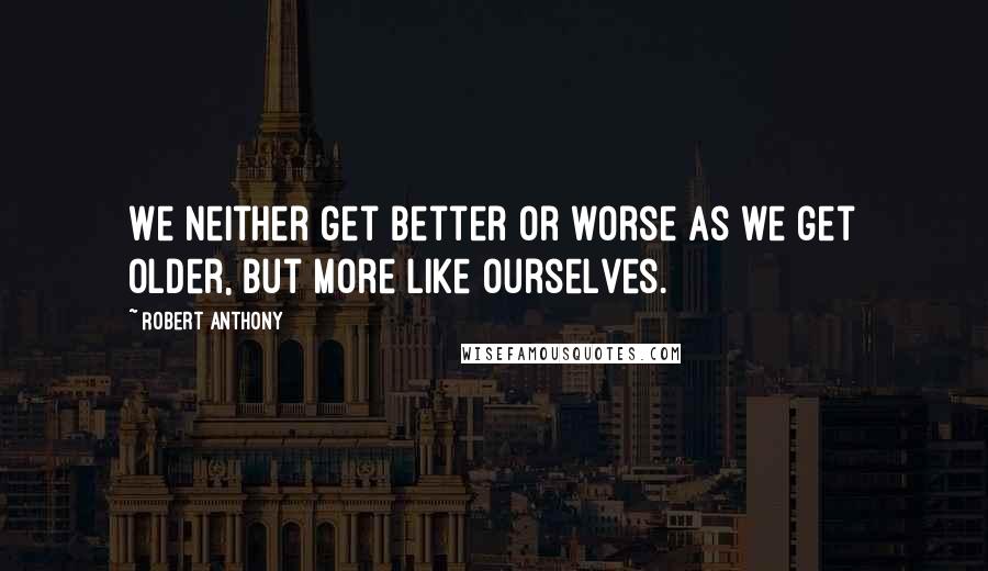 Robert Anthony Quotes: We neither get better or worse as we get older, but more like ourselves.