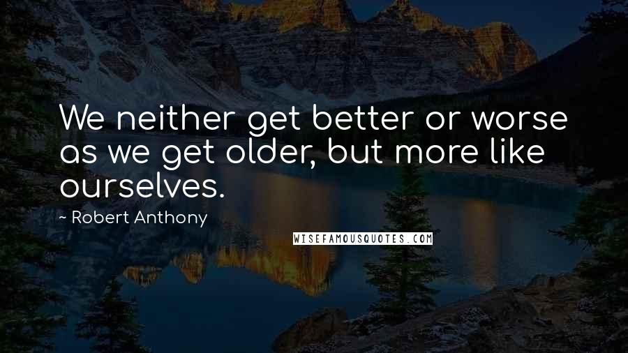 Robert Anthony Quotes: We neither get better or worse as we get older, but more like ourselves.
