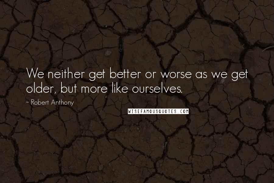 Robert Anthony Quotes: We neither get better or worse as we get older, but more like ourselves.