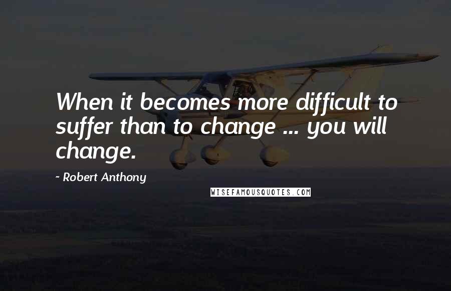 Robert Anthony Quotes: When it becomes more difficult to suffer than to change ... you will change.