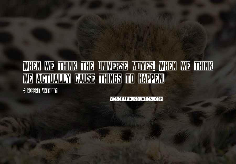 Robert Anthony Quotes: When we think the universe moves. When we think we actually cause things to happen.