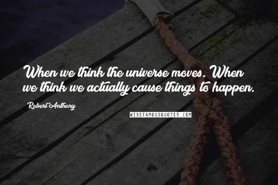 Robert Anthony Quotes: When we think the universe moves. When we think we actually cause things to happen.