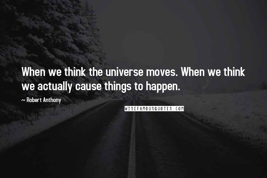 Robert Anthony Quotes: When we think the universe moves. When we think we actually cause things to happen.