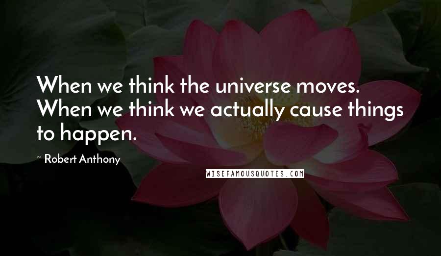 Robert Anthony Quotes: When we think the universe moves. When we think we actually cause things to happen.