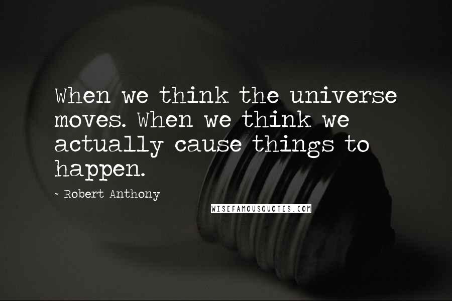 Robert Anthony Quotes: When we think the universe moves. When we think we actually cause things to happen.