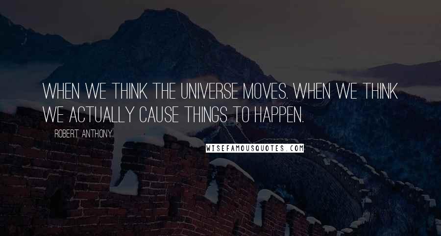 Robert Anthony Quotes: When we think the universe moves. When we think we actually cause things to happen.
