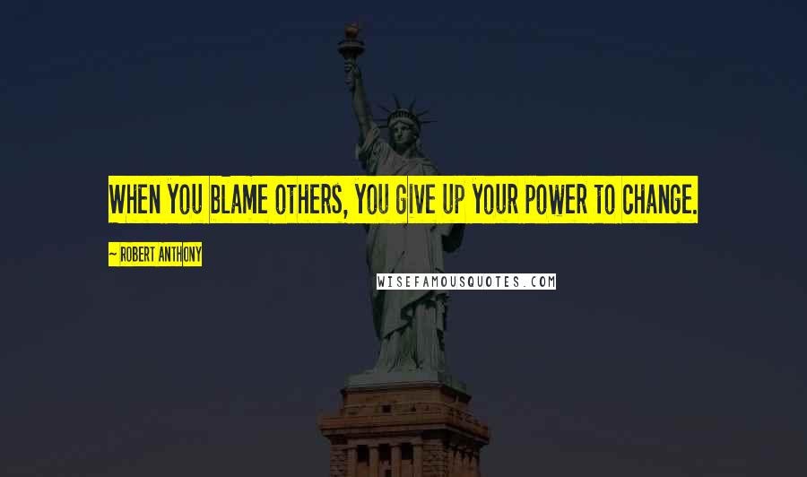 Robert Anthony Quotes: When you blame others, you give up your power to change.