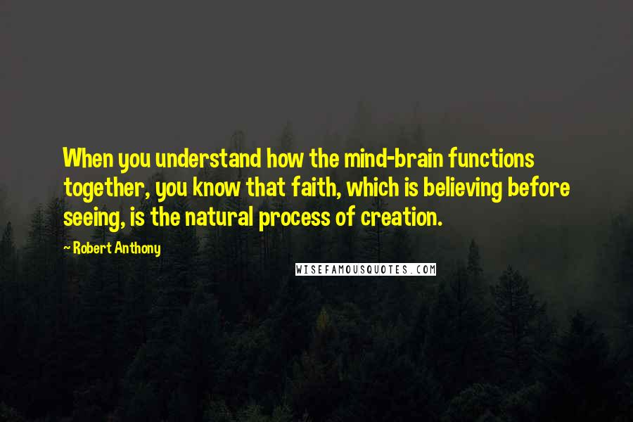 Robert Anthony Quotes: When you understand how the mind-brain functions together, you know that faith, which is believing before seeing, is the natural process of creation.