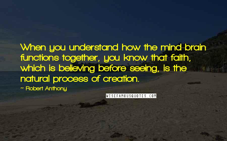 Robert Anthony Quotes: When you understand how the mind-brain functions together, you know that faith, which is believing before seeing, is the natural process of creation.