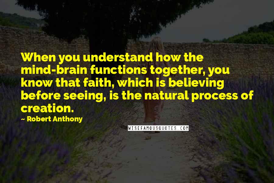 Robert Anthony Quotes: When you understand how the mind-brain functions together, you know that faith, which is believing before seeing, is the natural process of creation.