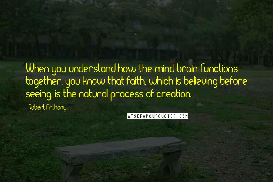 Robert Anthony Quotes: When you understand how the mind-brain functions together, you know that faith, which is believing before seeing, is the natural process of creation.