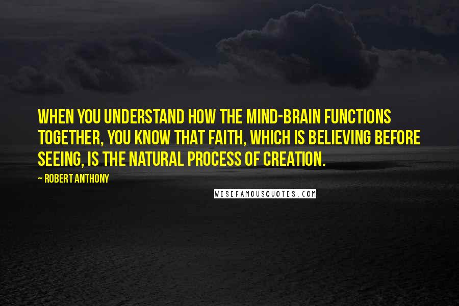 Robert Anthony Quotes: When you understand how the mind-brain functions together, you know that faith, which is believing before seeing, is the natural process of creation.