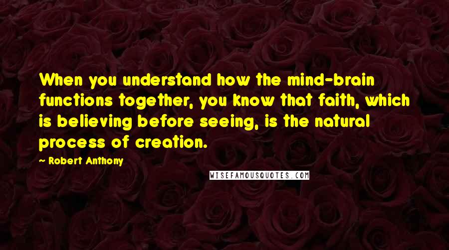 Robert Anthony Quotes: When you understand how the mind-brain functions together, you know that faith, which is believing before seeing, is the natural process of creation.