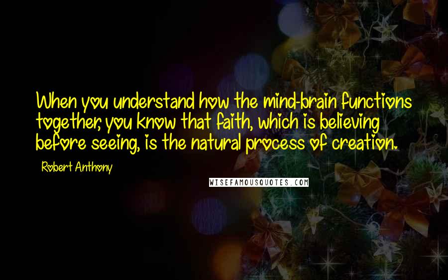 Robert Anthony Quotes: When you understand how the mind-brain functions together, you know that faith, which is believing before seeing, is the natural process of creation.