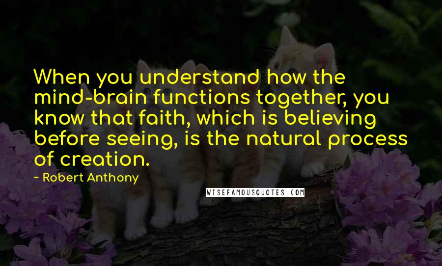 Robert Anthony Quotes: When you understand how the mind-brain functions together, you know that faith, which is believing before seeing, is the natural process of creation.