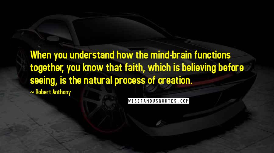 Robert Anthony Quotes: When you understand how the mind-brain functions together, you know that faith, which is believing before seeing, is the natural process of creation.