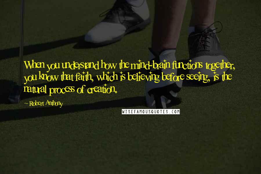 Robert Anthony Quotes: When you understand how the mind-brain functions together, you know that faith, which is believing before seeing, is the natural process of creation.