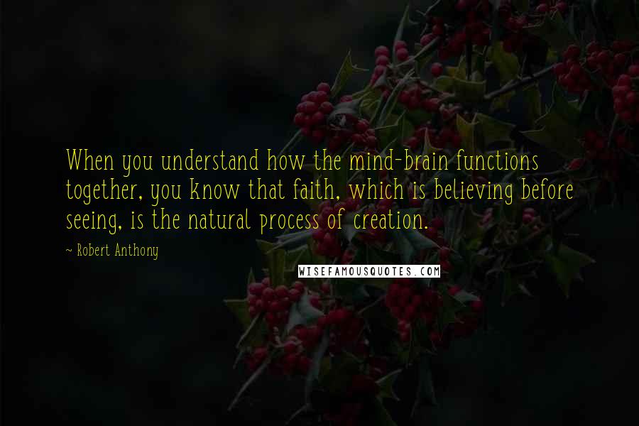 Robert Anthony Quotes: When you understand how the mind-brain functions together, you know that faith, which is believing before seeing, is the natural process of creation.