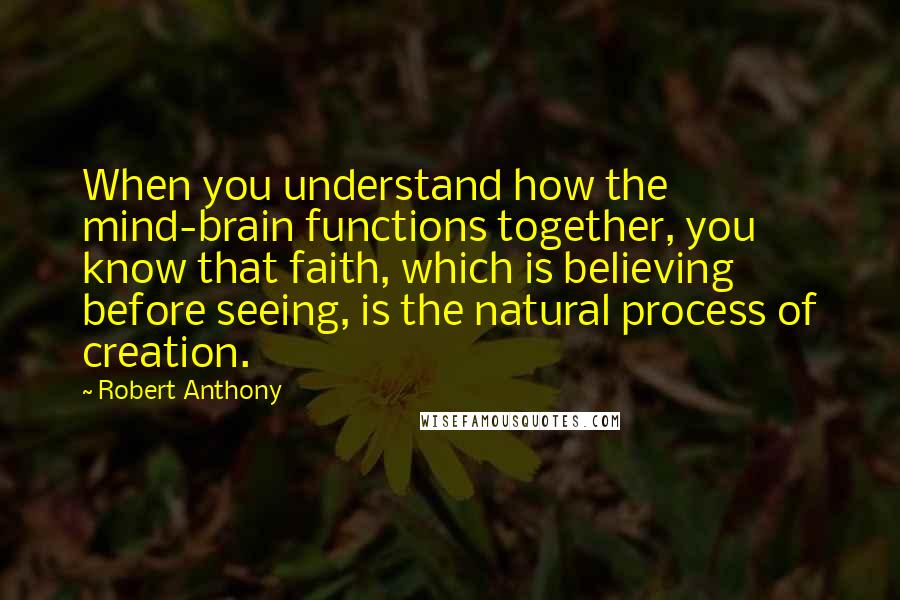 Robert Anthony Quotes: When you understand how the mind-brain functions together, you know that faith, which is believing before seeing, is the natural process of creation.