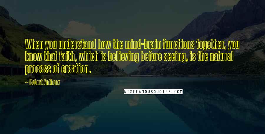 Robert Anthony Quotes: When you understand how the mind-brain functions together, you know that faith, which is believing before seeing, is the natural process of creation.