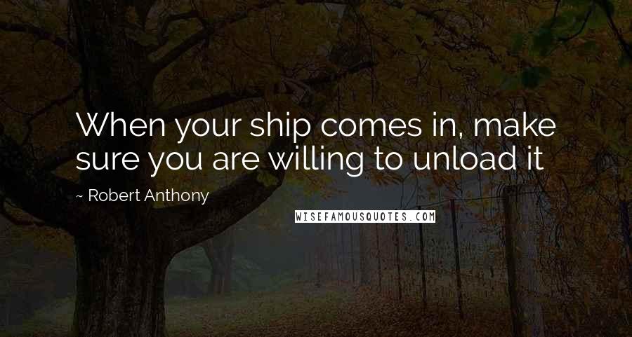 Robert Anthony Quotes: When your ship comes in, make sure you are willing to unload it