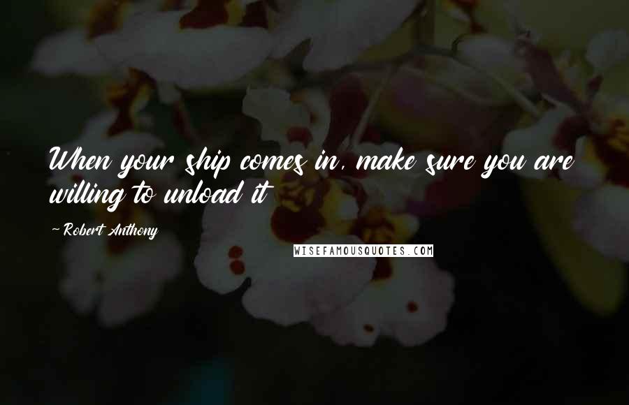 Robert Anthony Quotes: When your ship comes in, make sure you are willing to unload it