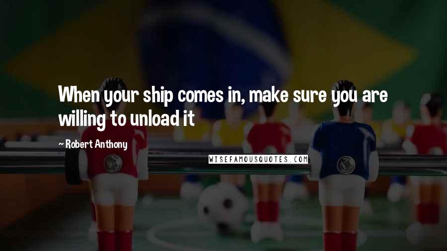 Robert Anthony Quotes: When your ship comes in, make sure you are willing to unload it