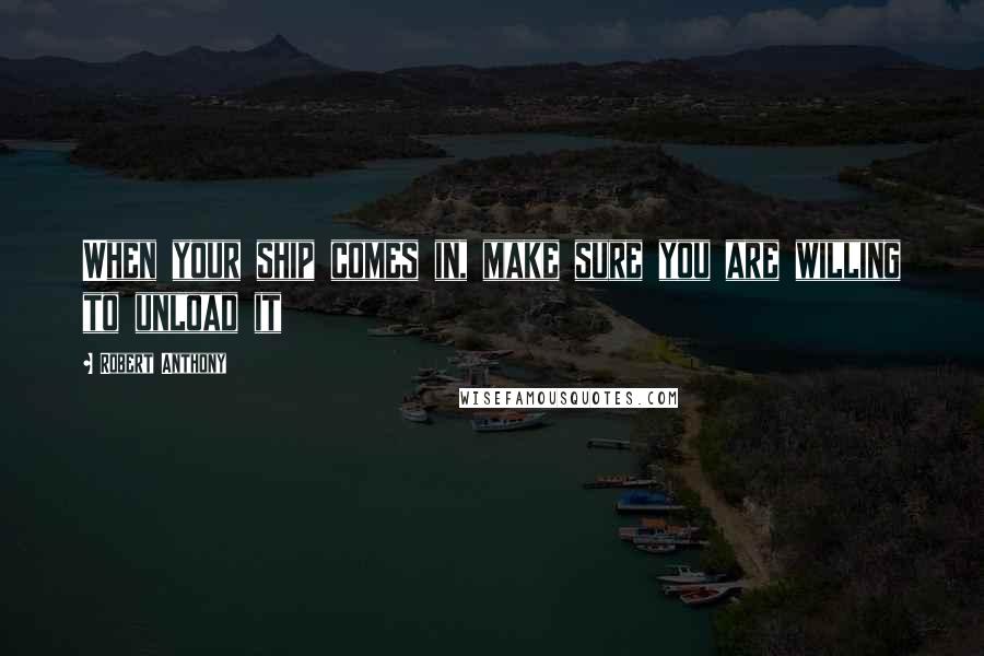 Robert Anthony Quotes: When your ship comes in, make sure you are willing to unload it