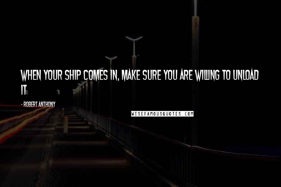 Robert Anthony Quotes: When your ship comes in, make sure you are willing to unload it