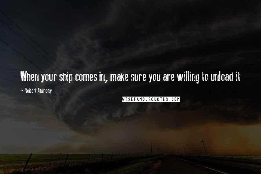 Robert Anthony Quotes: When your ship comes in, make sure you are willing to unload it