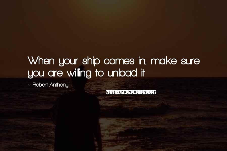 Robert Anthony Quotes: When your ship comes in, make sure you are willing to unload it