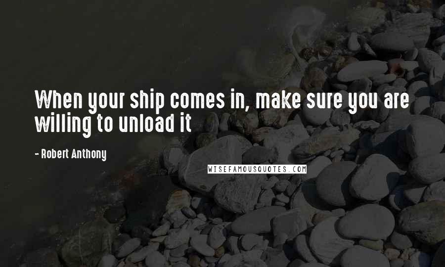 Robert Anthony Quotes: When your ship comes in, make sure you are willing to unload it