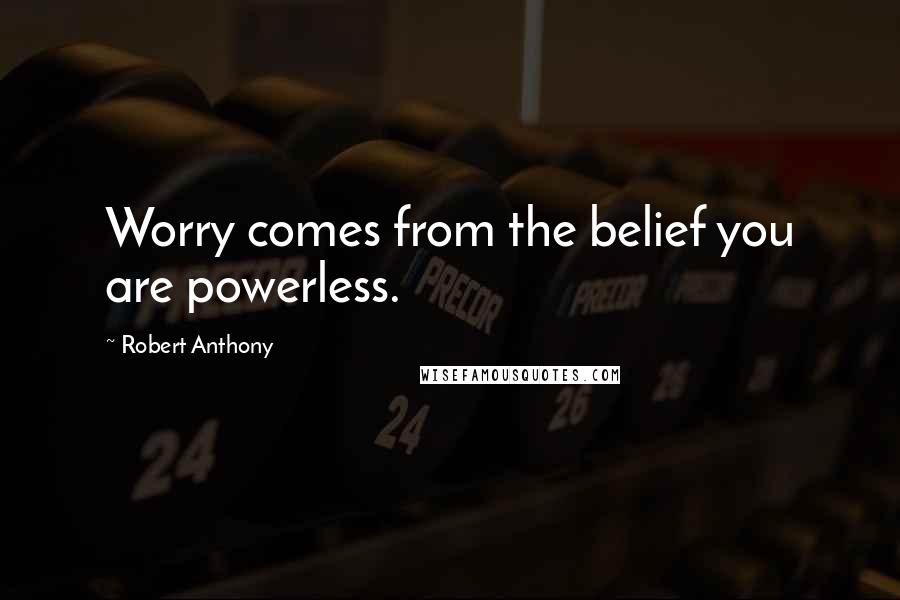 Robert Anthony Quotes: Worry comes from the belief you are powerless.