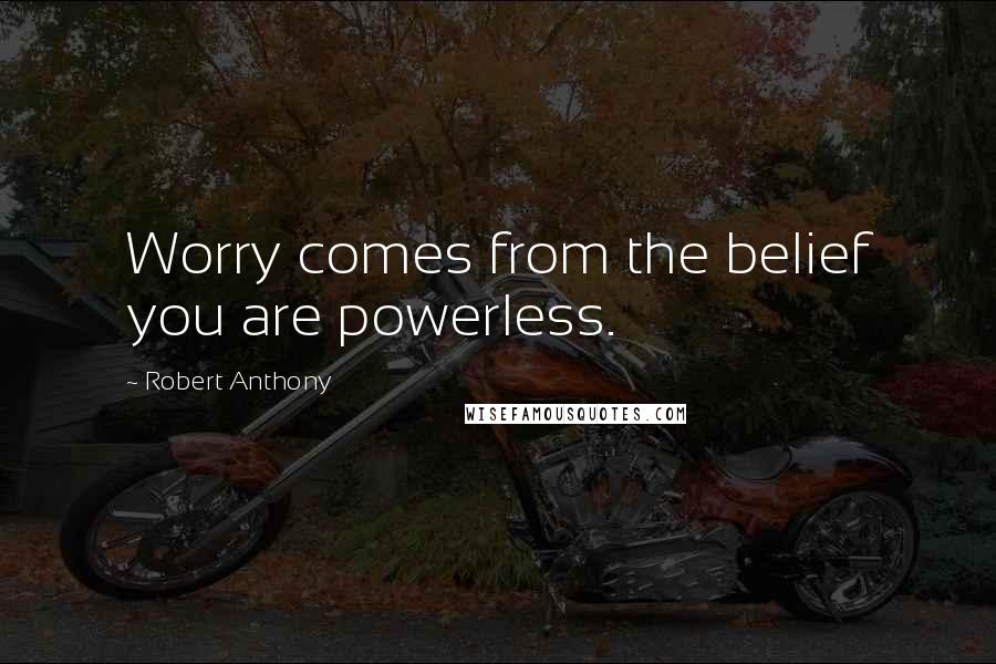 Robert Anthony Quotes: Worry comes from the belief you are powerless.