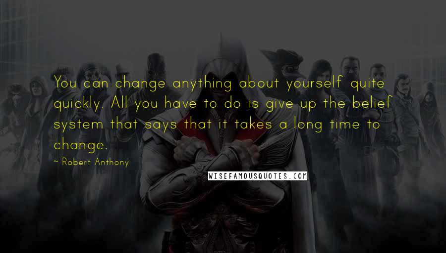 Robert Anthony Quotes: You can change anything about yourself quite quickly. All you have to do is give up the belief system that says that it takes a long time to change.