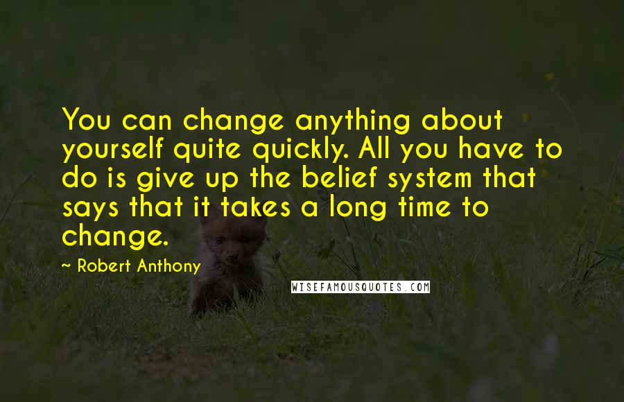 Robert Anthony Quotes: You can change anything about yourself quite quickly. All you have to do is give up the belief system that says that it takes a long time to change.