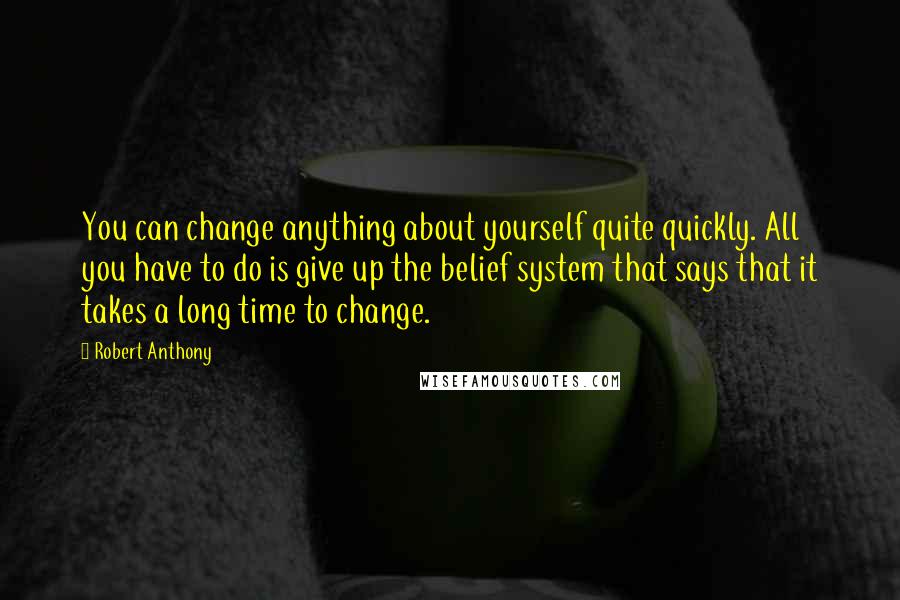 Robert Anthony Quotes: You can change anything about yourself quite quickly. All you have to do is give up the belief system that says that it takes a long time to change.