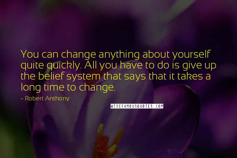 Robert Anthony Quotes: You can change anything about yourself quite quickly. All you have to do is give up the belief system that says that it takes a long time to change.