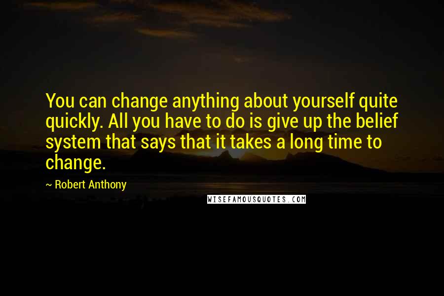 Robert Anthony Quotes: You can change anything about yourself quite quickly. All you have to do is give up the belief system that says that it takes a long time to change.