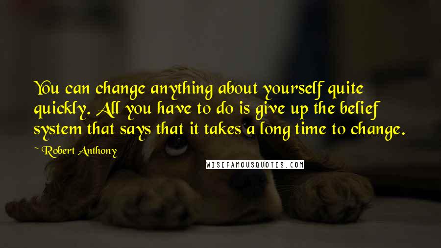 Robert Anthony Quotes: You can change anything about yourself quite quickly. All you have to do is give up the belief system that says that it takes a long time to change.