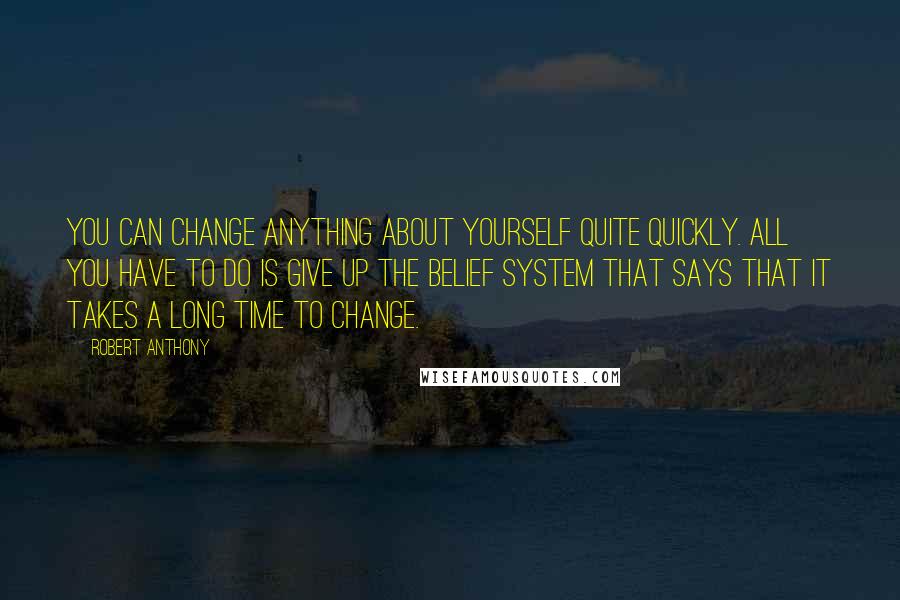 Robert Anthony Quotes: You can change anything about yourself quite quickly. All you have to do is give up the belief system that says that it takes a long time to change.