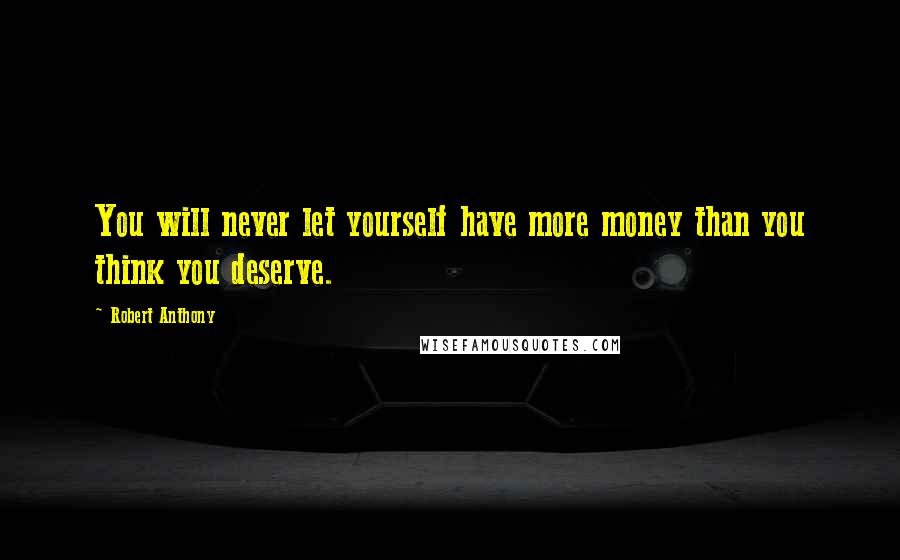 Robert Anthony Quotes: You will never let yourself have more money than you think you deserve.