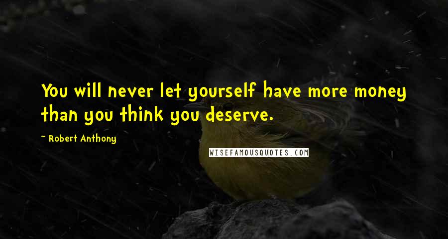 Robert Anthony Quotes: You will never let yourself have more money than you think you deserve.